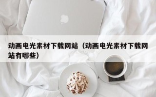 弥勒动画电光素材下载网站（动画电光素材下载网站有哪些）