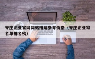 弥勒枣庄企业官网网站搭建参考价格（枣庄企业家名单排名榜）