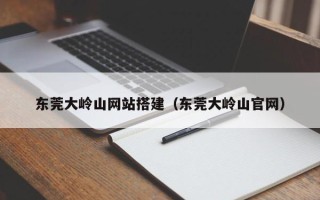 弥勒东莞大岭山网站搭建（东莞大岭山官网）