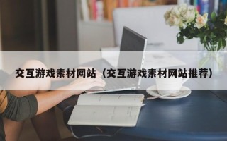 弥勒交互游戏素材网站（交互游戏素材网站推荐）
