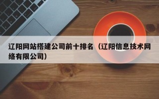 弥勒辽阳网站搭建公司前十排名（辽阳信息技术网络有限公司）