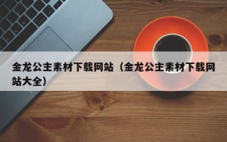 弥勒金龙公主素材下载网站（金龙公主素材下载网站大全）