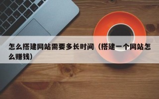 弥勒怎么搭建网站需要多长时间（搭建一个网站怎么赚钱）