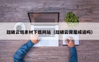 弥勒踏破云烟素材下载网站（踏破云霄是成语吗）