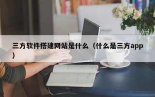 弥勒三方软件搭建网站是什么（什么是三方app）