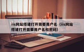 弥勒iis网站搭建打开需要用户名（iis网站搭建打开需要用户名和密码）