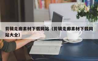 弥勒剪辑走廊素材下载网站（剪辑走廊素材下载网站大全）
