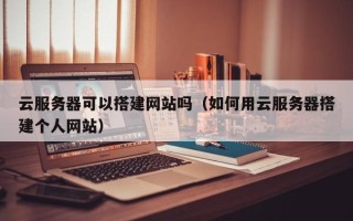 弥勒云服务器可以搭建网站吗（如何用云服务器搭建个人网站）