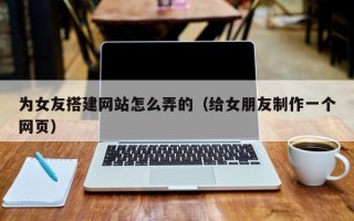 弥勒为女友搭建网站怎么弄的（给女朋友制作一个网页）