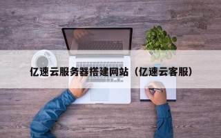 弥勒亿速云服务器搭建网站（亿速云客服）