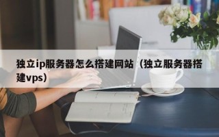 弥勒独立ip服务器怎么搭建网站（独立服务器搭建vps）