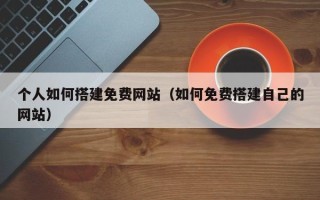 弥勒个人如何搭建免费网站（如何免费搭建自己的网站）