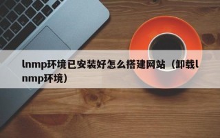 弥勒lnmp环境已安装好怎么搭建网站（卸载lnmp环境）