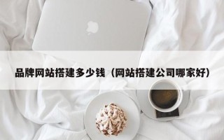 弥勒品牌网站搭建多少钱（网站搭建公司哪家好）
